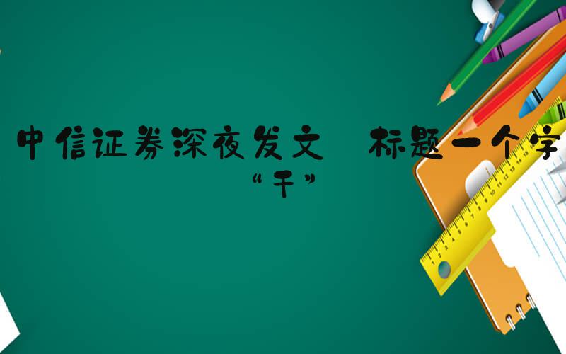 中信证券深夜发文 标题一个字“干”